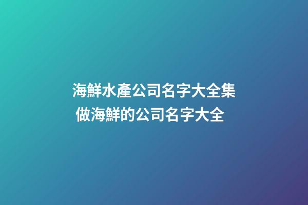 海鮮水產公司名字大全集 做海鮮的公司名字大全-第1張-公司起名-玄機派